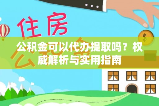 留坝公积金可以代办提取吗？权威解析与实用指南