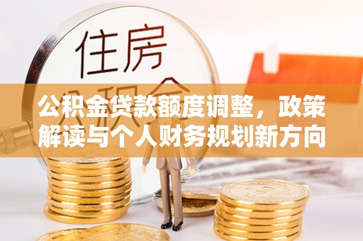 留坝公积金贷款额度调整，政策解读与个人财务规划新方向