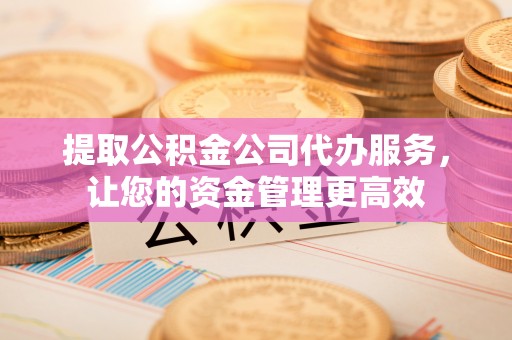 留坝提取公积金公司代办服务，让您的资金管理更高效
