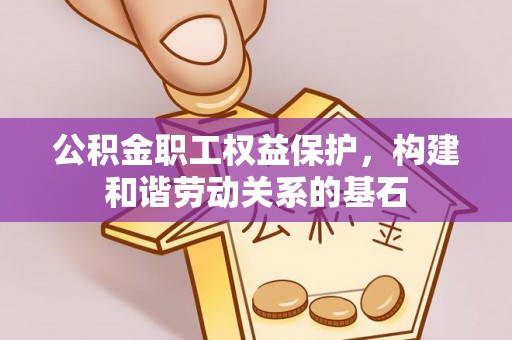 留坝公积金职工权益保护，构建和谐劳动关系的基石
