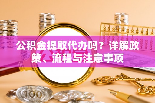 留坝公积金提取代办吗？详解政策、流程与注意事项