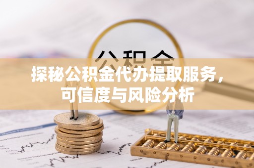 留坝探秘公积金代办提取服务，可信度与风险分析