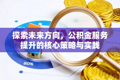 留坝探索未来方向，公积金服务提升的核心策略与实践
