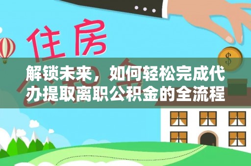 留坝解锁未来，如何轻松完成代办提取离职公积金的全流程