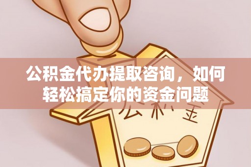留坝公积金代办提取咨询，如何轻松搞定你的资金问题