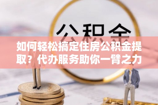 留坝如何轻松搞定住房公积金提取？代办服务助你一臂之力
