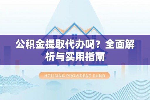 留坝公积金提取代办吗？全面解析与实用指南