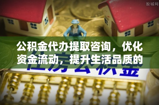 留坝公积金代办提取咨询，优化资金流动，提升生活品质的明智选择