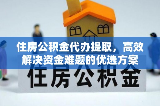 留坝住房公积金代办提取，高效解决资金难题的优选方案
