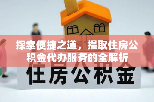 留坝探索便捷之道，提取住房公积金代办服务的全解析