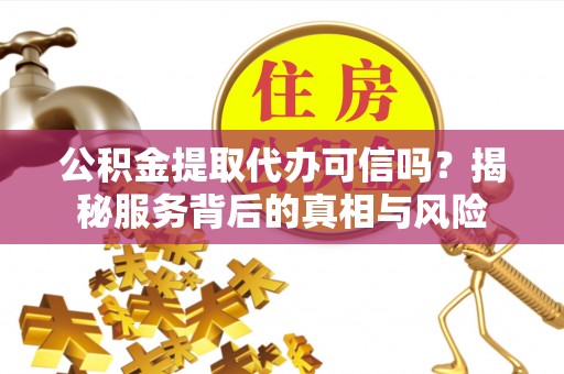 留坝公积金提取代办可信吗？揭秘服务背后的真相与风险