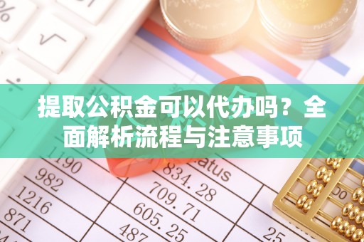 留坝提取公积金可以代办吗？全面解析流程与注意事项