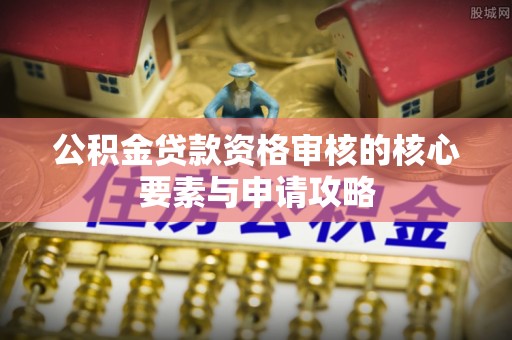 留坝公积金贷款资格审核的核心要素与申请攻略