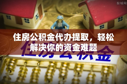 留坝住房公积金代办提取，轻松解决你的资金难题