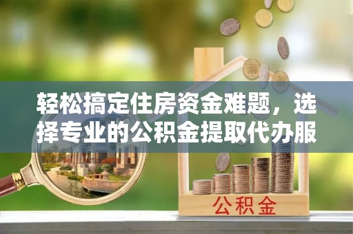 留坝轻松搞定住房资金难题，选择专业的公积金提取代办服务