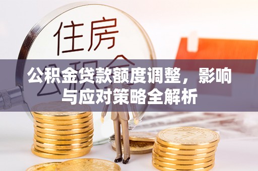 留坝公积金贷款额度调整，影响与应对策略全解析