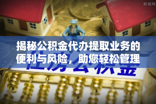 留坝揭秘公积金代办提取业务的便利与风险，助您轻松管理个人资金