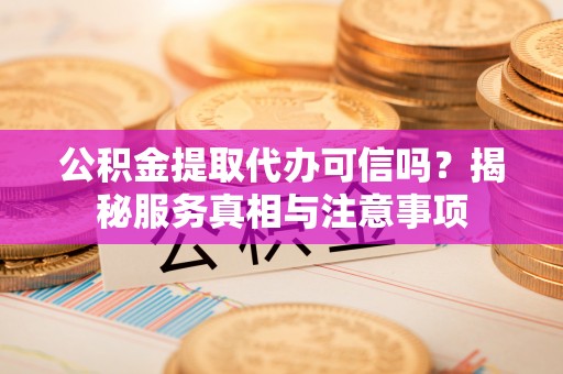 留坝公积金提取代办可信吗？揭秘服务真相与注意事项