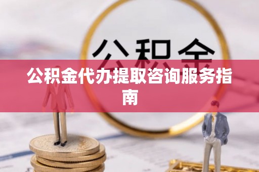 留坝公积金代办提取咨询服务指南