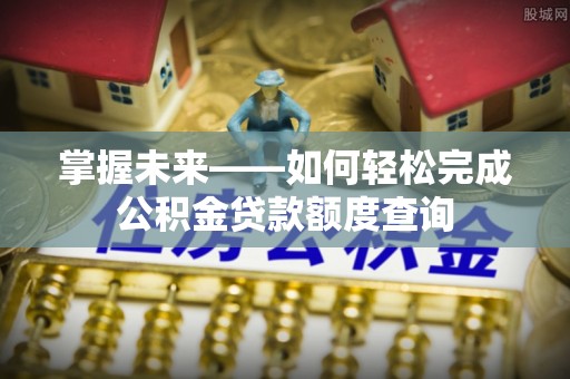 留坝掌握未来——如何轻松完成公积金贷款额度查询