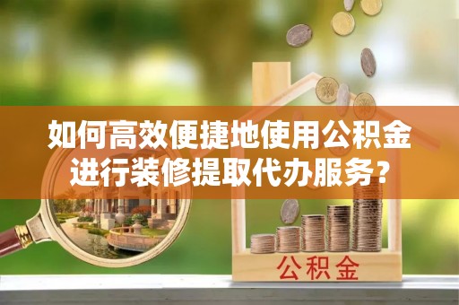 留坝如何高效便捷地使用公积金进行装修提取代办服务？