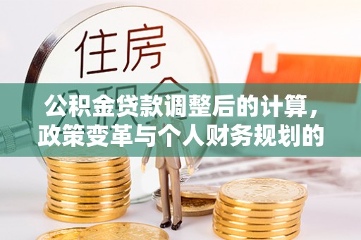 留坝公积金贷款调整后的计算，政策变革与个人财务规划的深度解析