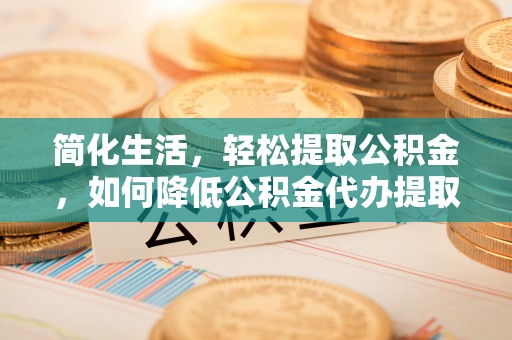 留坝简化生活，轻松提取公积金，如何降低公积金代办提取的费用？