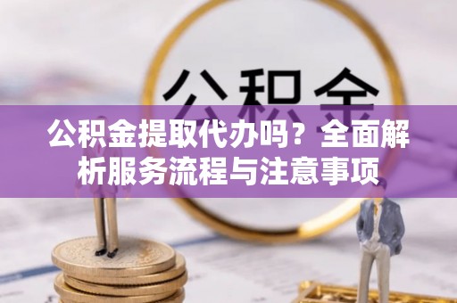 留坝公积金提取代办吗？全面解析服务流程与注意事项