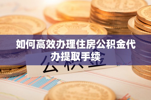 留坝如何高效办理住房公积金代办提取手续