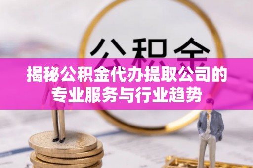 留坝揭秘公积金代办提取公司的专业服务与行业趋势