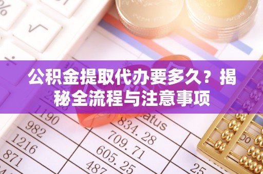 留坝公积金提取代办要多久？揭秘全流程与注意事项