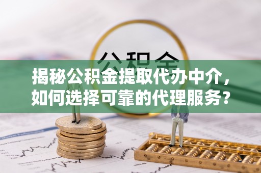 留坝揭秘公积金提取代办中介，如何选择可靠的代理服务？