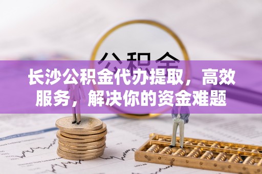 留坝长沙公积金代办提取，高效服务，解决你的资金难题