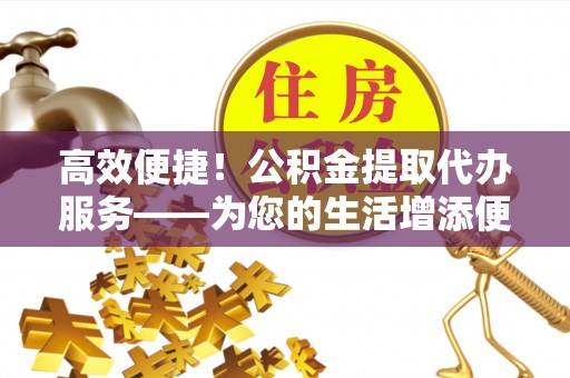 留坝高效便捷！公积金提取代办服务——为您的生活增添便利