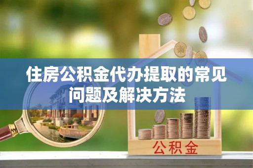 留坝住房公积金代办提取的常见问题及解决方法