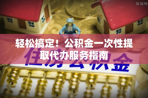 留坝轻松搞定！公积金一次性提取代办服务指南