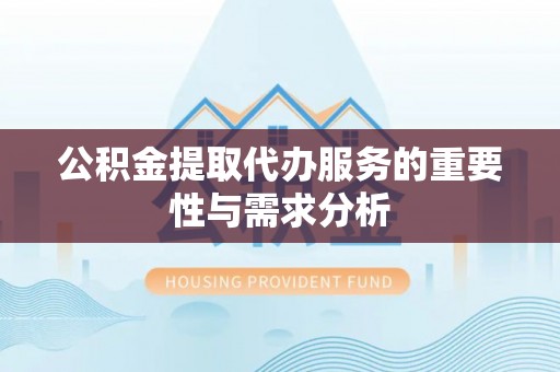 留坝公积金提取代办服务的重要性与需求分析