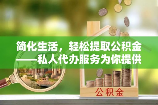 留坝简化生活，轻松提取公积金——私人代办服务为你提供便利