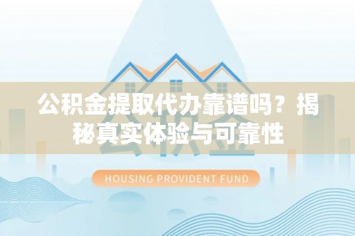 留坝公积金提取代办靠谱吗？揭秘真实体验与可靠性