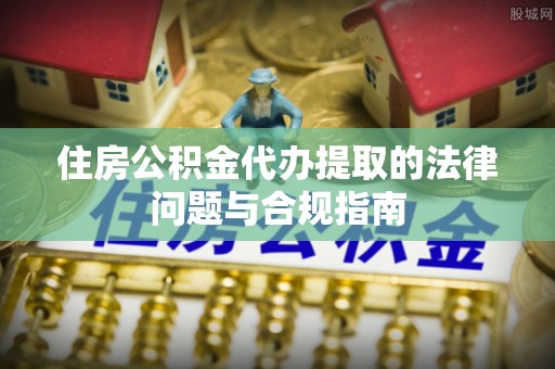 留坝住房公积金代办提取的法律问题与合规指南