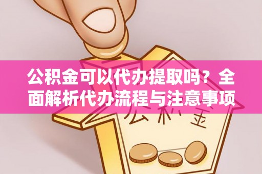 留坝公积金可以代办提取吗？全面解析代办流程与注意事项